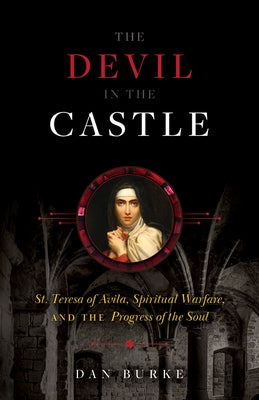 The Devil in the Castle: St. Teresa of Avila, Spiritual Warfare, and the Progress of the Soul by Burke, Dan