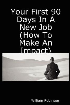 Your First 90 Days in a New Job (How to Make an Impact) by Robinson, William