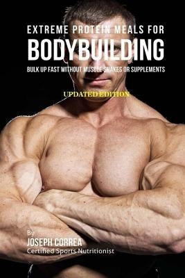 Extreme Protein Meals for Bodybuilding: Bulk up Fast without Muscle Shakes or Supplements Paperback Createspace Independent Publishing Platform