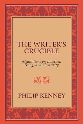 The Writer's Crucible: Meditations on Emotion, Being, and Creativity by Kenney, Philip