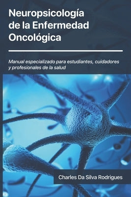 Neuropsicología de la Enfermedad Oncológica: Manual especializado para estudiantes, cuidadores y profesionales de la salud by Da Silva Rodrigues, Charles Ysaacc