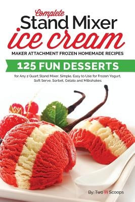 Complete Stand Mixer Ice Cream Maker Attachment Frozen Homemade Recipes: 125 Fun Desserts for Any 2 Quart Stand Mixer, Simple, Easy to Use for Frozen Paperback Createspace Independent Publishing Platform