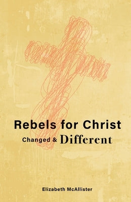 Rebels for Christ: Changed & Different by McAllister, Elizabeth