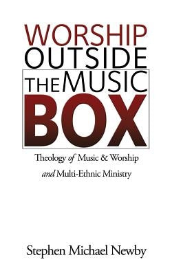 Worship Outside The Music Box: Theology of Music & Worship and Multi-Ethnic Ministry by Newby, Stephen Michael