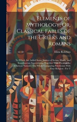 Elements of Mythology, Or, Classical Fables of the Greeks and Romans: To Which Are Added Some Notices of Syrian, Hindu, and Scandinavian Superstitions by Robbins, Eliza