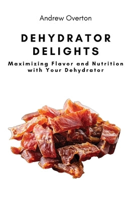 Dehydrator Delights: Maximizing Flavor and Nutrition with Your Dehydrator Paperback Andrew Overton