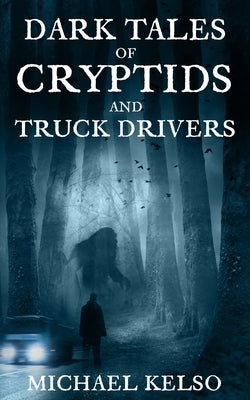 Dark Tales of Cryptids and Truck Drivers by Kelso, Michael