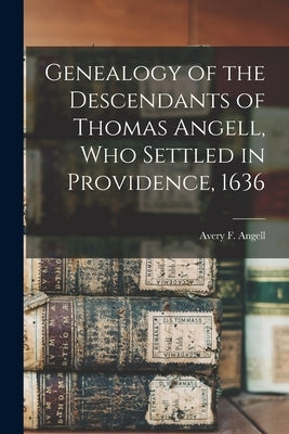 Genealogy of the Descendants of Thomas Angell, Who Settled in Providence, 1636 by Angell, Avery F. B. 1811