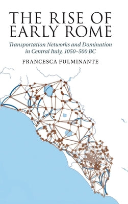 The Rise of Early Rome: Transportation Networks and Domination in Central Italy, 1050-500 BC by Fulminante, Francesca