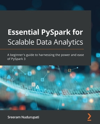 Essential PySpark for Scalable Data Analytics: A beginner's guide to harnessing the power and ease of PySpark 3 by Nudurupati, Sreeram