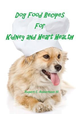 Dog Food Recipes For Kidney And Heart Health by Robertson III, Rupert C.