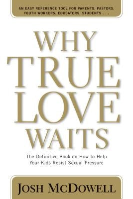 Why True Love Waits: The Definitive Book on How to Help Your Kids Resist Sexual Pressure by McDowell, Josh D.