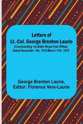 Letters of Lt.-Col. George Brenton Laurie;(commanding 1st Battn Royal Irish Rifles) Dated November 4th, 1914-March 11th, 1915 Paperback Alpha Edition