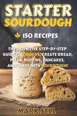 Starter Sourdough: The Definitive Step-By-Step Guide with 150 Easy And Tasty Recipes on Bread, Pizza, Muffins, Pancakes, And More! Paperback Independently Published