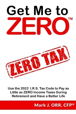 Get Me to ZERO: Use the 2021 I.R.S. Tax Code to Pay as Little as ZERO Income Taxes During Retirement and Have a Better Life by Orr Cfp, Mark J.