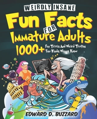 Weirdly Insane Fun Facts For Immature Adults: 1000+ Fun Trivia And Weird Truths You Kinda Wanna Know by Buzzard, Edward D.