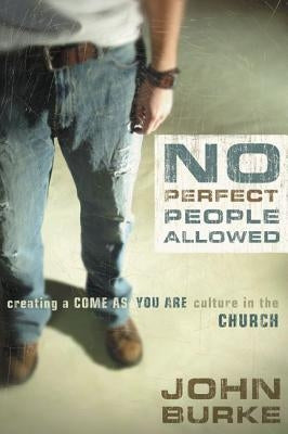 No Perfect People Allowed: Creating a Come-As-You-Are Culture in the Church by Burke, John