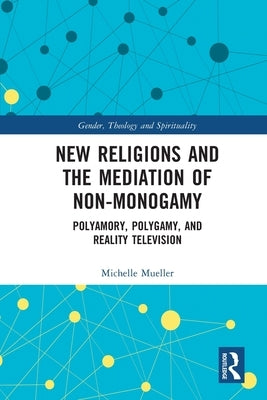 New Religions and the Mediation of Non-Monogamy: Polyamory, Polygamy, and Reality Television by Mueller, Michelle