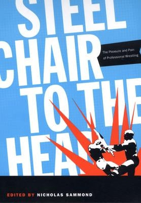Steel Chair to the Head: The Pleasure and Pain of Professional Wrestling by Sammond, Nicholas