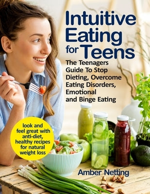 Intuitive Eating for Teens: The Teenagers Guide To Stop Dieting, Overcome Eating Disorders, Emotional and Binge Eating. Look and Feel Great with A by Netting, Amber