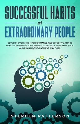 Successful Habits of Extraordinary People: Develop over 7 High Performance and Effective Atomic Habits - Blueprint to Powerful Stacking Habits That St by Patterson, Stephen