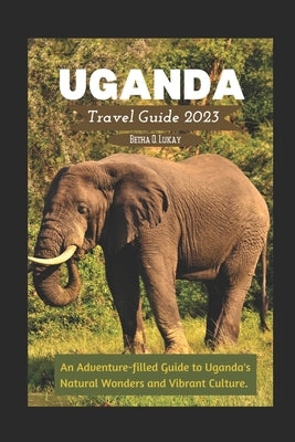 Uganda Travel Guide 2023: An Adventure-filled Guide to Uganda's Natural Wonders and Vibrant Culture. by Lukay, Betha O.