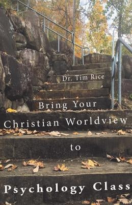 Bring Your Christian Worldview to Psychology Class: Make Psychology Christian Again by Rice, Timothy S.