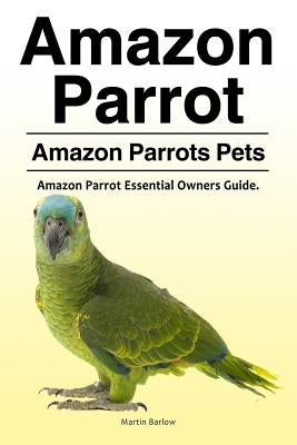 Amazon Parrot. Amazon Parrots Pets. Amazon Parrot Essential Owners Guide. by Barlow, Martin