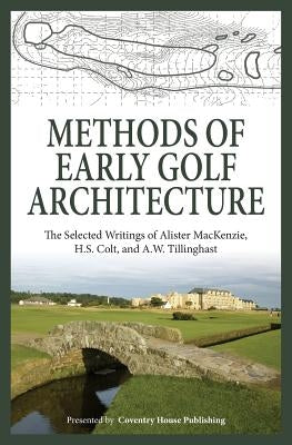 Methods of Early Golf Architecture: The Selected Writings of Alister MacKenzie, H.S. Colt, and A.W. Tillinghast Paperback Coventry House Publishing