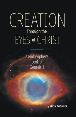 Creation Through the Eyes of Christ: A Philosopher's Look at Genesis 1 Paperback Kevin Goodner