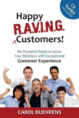 Happy R.A.V.I.N.G. Customers!: Six Powerful Steps to Grow Your Business with Exceptional Customer Experience by Buehrens, Carol