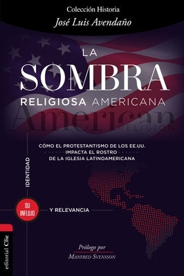 La Sombra Religiosa Americana: Cómo El Protestantismo de Los Ee. Uu. Impacta El Rostro de la Iglesia Latinoamericana by Avendaño, José Luis