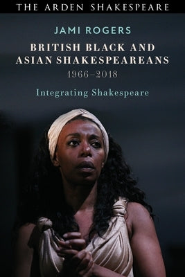 British Black and Asian Shakespeareans: Integrating Shakespeare, 1966-2018 by Rogers, Jami