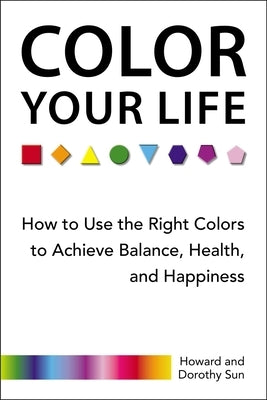 Color Your Life: How to Use the Right Colors to Achieve Balance, Health, and Happiness by Sun, Howard