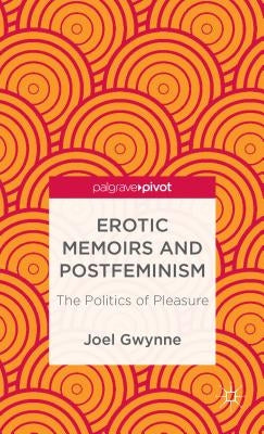 Erotic Memoirs and Postfeminism: The Politics of Pleasure by Gwynne, J.