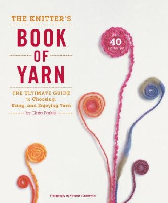 The Knitter's Book of Yarn: The Ultimate Guide to Choosing, Using, and Enjoying Yarn by Parkes, Clara