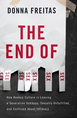 The End of Sex: How Hookup Culture Is Leaving a Generation Unhappy, Sexually Unfulfilled, and Confused about Intimacy by Freitas, Donna