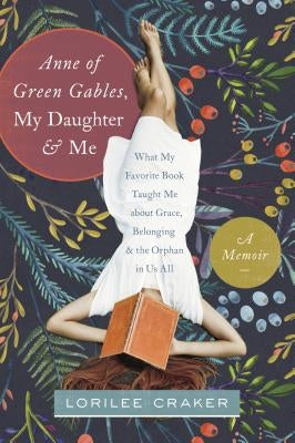 Anne of Green Gables, My Daughter, and Me: What My Favorite Book Taught Me about Grace, Belonging, and the Orphan in Us All by Craker, Lorilee