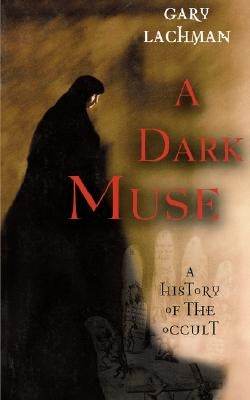 A Dark Muse: A History of the Occult by Lachman, Gary