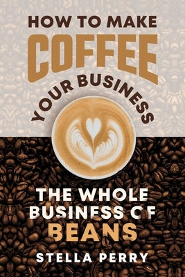 The Whole Business of Beans: How to Make Coffee Your Business by Perry, Stella