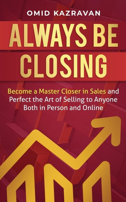 Always Be Closing: Become a master closer in sales and perfect the art of selling to anyone both in person and online by Kazravan, Omid