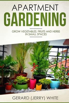 Apartment Gardening: Grow vegetables, fruits, and herbs in small spaces Paperback Createspace Independent Publishing Platform