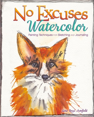 No Excuses Watercolor: Painting Techniques for Sketching and Journaling by Armfield, Gina Rossi