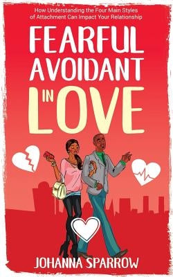 Fearful- Avoidant in Love: How Understanding the Four Main Styles of Attachment Can Impact Your Relationship by Pendley, Heather