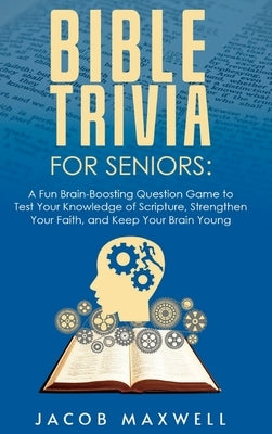 Bible Trivia for Seniors: A Fun, Brain-Boosting Question Game to Test Your Knowledge of Scripture, Strengthen Your Faith, and Keep Your Brain Yo by Maxwell, Jacob