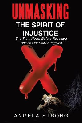 Unmasking the Spirit of Injustice: The Truth Never Before Revealed Behind Our Daily Struggles by Strong, Angela