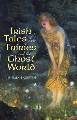 Irish Tales of the Fairies and the Ghost World by Curtin, Jeremiah