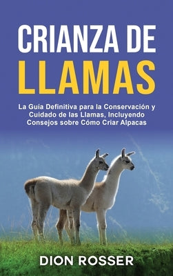 Crianza de llamas: La guía definitiva para la conservación y cuidado de las llamas, incluyendo consejos sobre cómo criar alpacas by Rosser, Dion