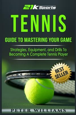 Tennis: Guide to Mastering Your Game- Strategies, Equipment, and Drills To Becoming a Complete Tennis Player Paperback Createspace Independent Publishing Platform