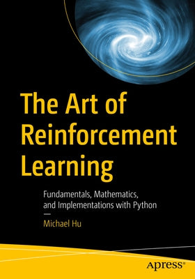 The Art of Reinforcement Learning: Fundamentals, Mathematics, and Implementations with Python by Hu, Michael